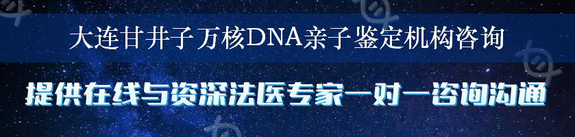 大连甘井子万核DNA亲子鉴定机构咨询